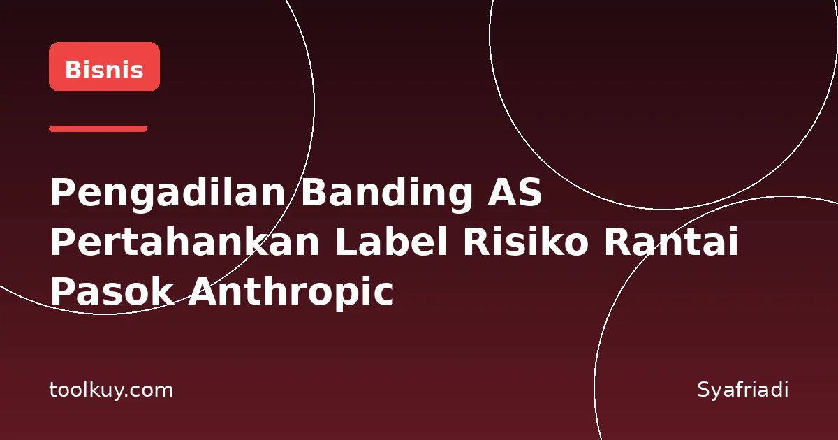 Pengadilan Banding AS Pertahankan Label Risiko Rantai Pasok Anthropic