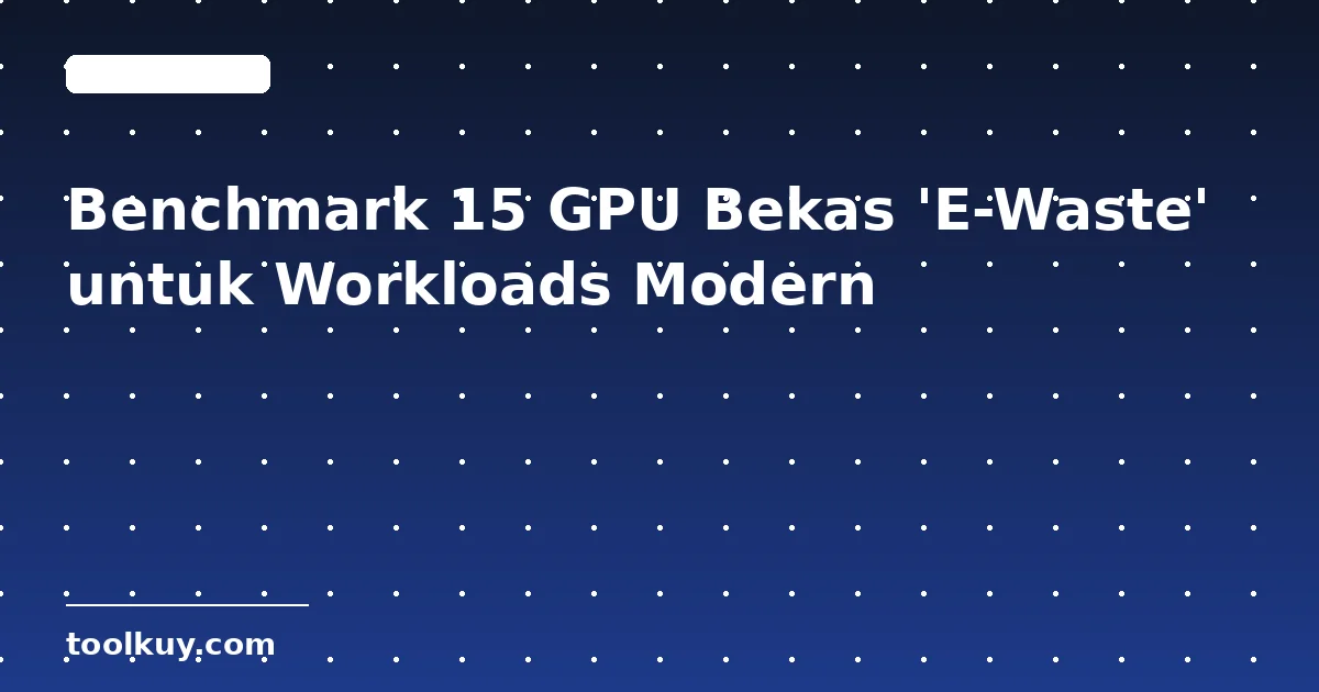 Benchmark 15 GPU Bekas 'E-Waste' untuk Workloads Modern: Studi Kasus Lengkap 2026
