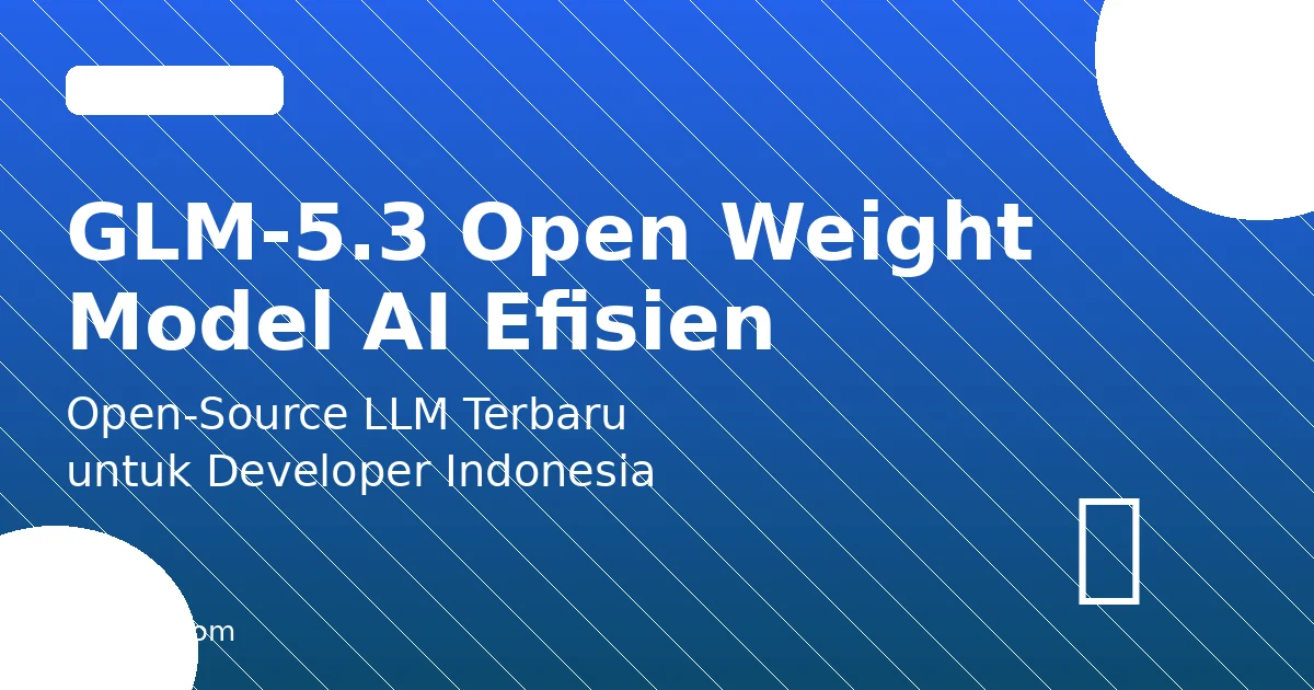 GLM-5.3 Kini Open Weight: Model AI Efisien yang Bisa Dipakai Developer Indonesia