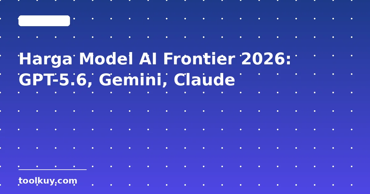 Harga Model AI Frontier 2026: GPT-5.6, Gemini, Claude — Berapa Biaya Sesungguhnya untuk Developer Indonesia?