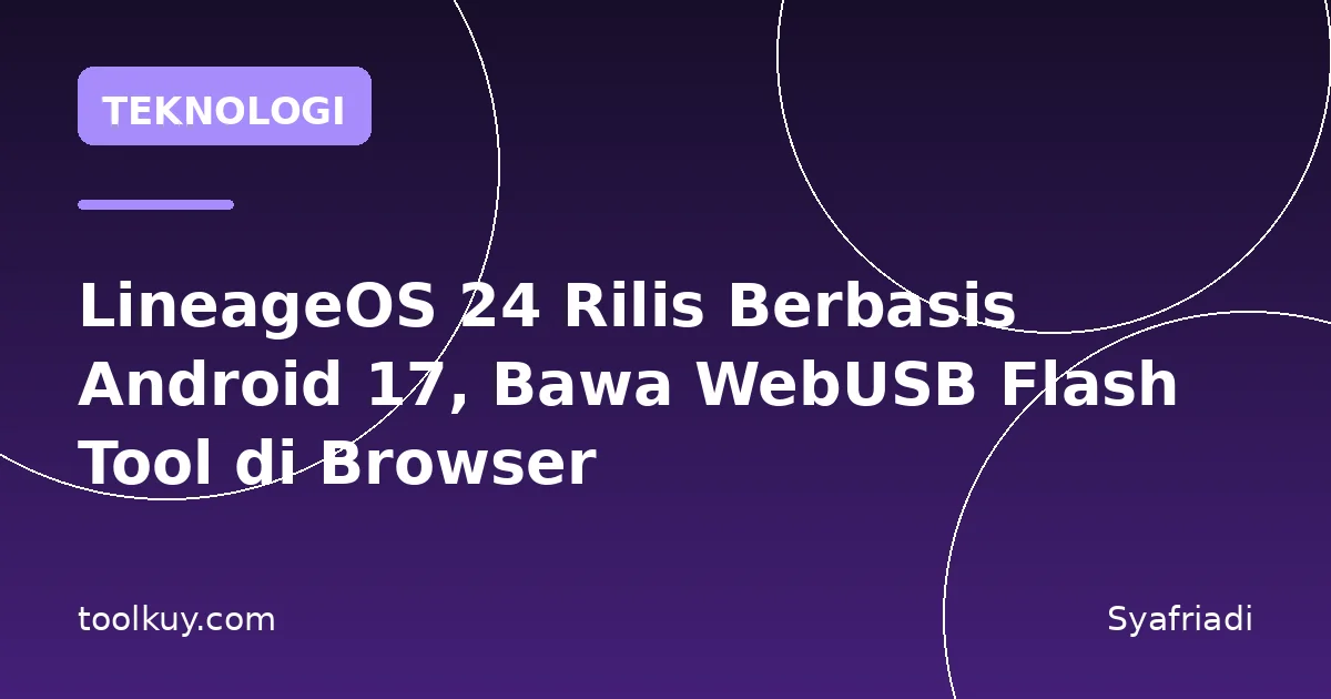 LineageOS 24 Rilis Berbasis Android 17, Bawa WebUSB Flash Tool di Browser