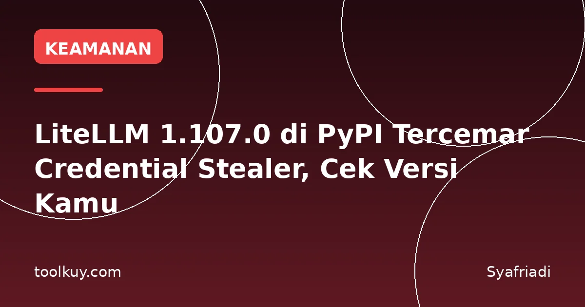 LiteLLM 1.107.0 di PyPI Tercemar Credential Stealer, Cek Versi Kamu