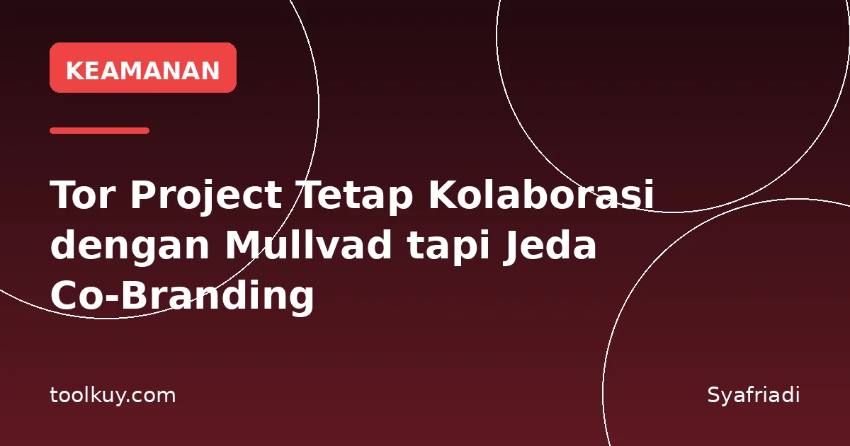 Tor Project Tetap Kolaborasi dengan Mullvad tapi Jeda Co-Branding