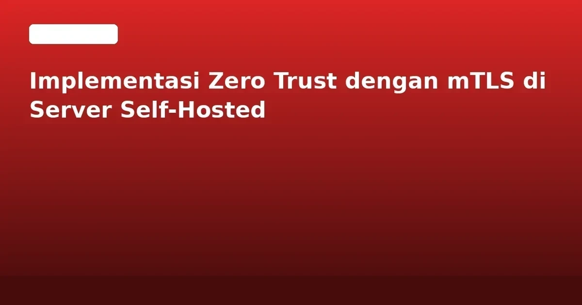 Implementasi Zero Trust dengan mTLS di Server Self-Hosted